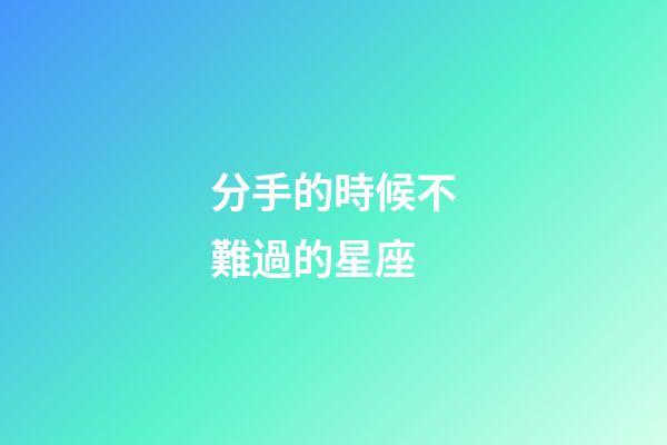 分手的時候不難過的星座-第1張-星座運(yùn)勢-玄機(jī)派