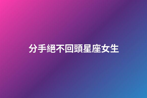 分手絕不回頭星座女生-第1張-星座運勢-玄機派