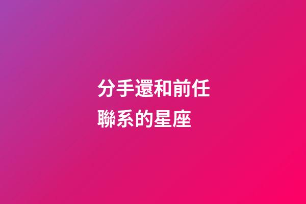 分手還和前任聯系的星座-第1張-星座運勢-玄機派