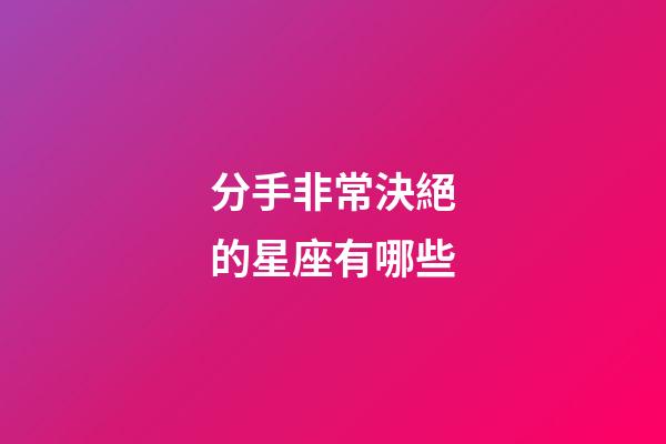 分手非常決絕的星座有哪些-第1張-星座運(yùn)勢-玄機(jī)派