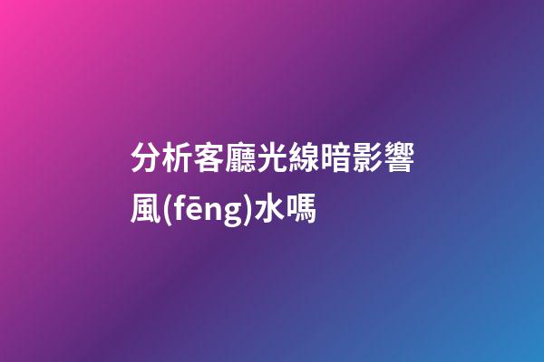 分析客廳光線暗影響風(fēng)水嗎