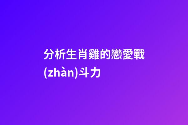 分析生肖雞的戀愛戰(zhàn)斗力