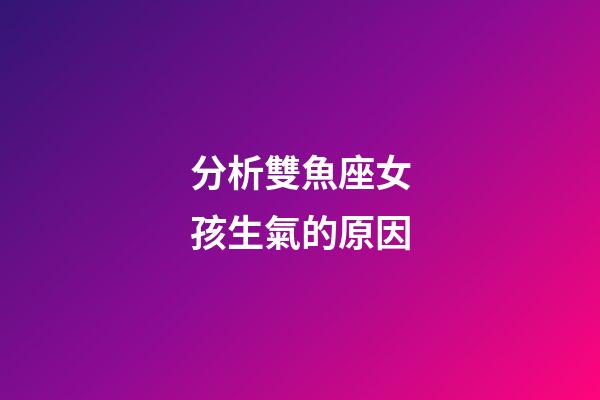 分析雙魚座女孩生氣的原因-第1張-星座運勢-玄機派