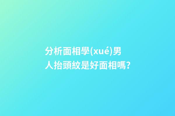 分析面相學(xué)男人抬頭紋是好面相嗎？