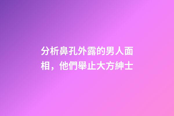 分析鼻孔外露的男人面相，他們舉止大方紳士