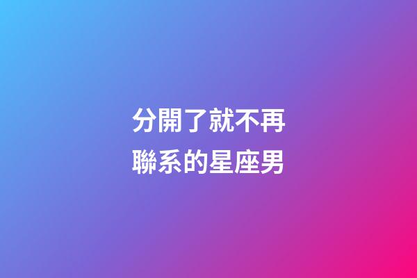分開了就不再聯系的星座男-第1張-星座運勢-玄機派