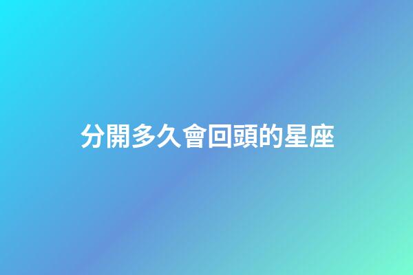 分開多久會回頭的星座-第1張-星座運勢-玄機派