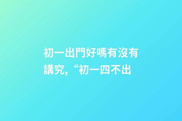 初一出門好嗎有沒有講究,“初一四不出-第1張-觀點-玄機派
