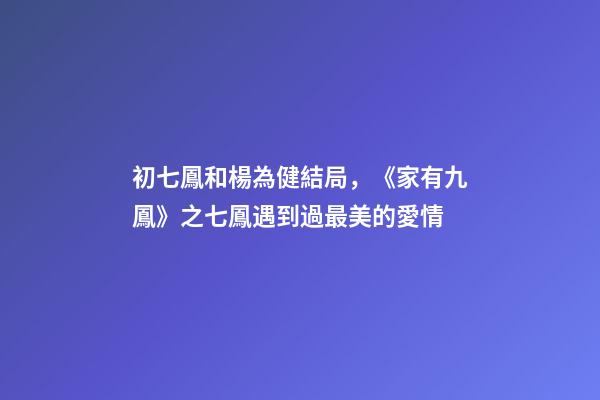初七鳳和楊為健結局，《家有九鳳》之七鳳遇到過最美的愛情-第1張-觀點-玄機派