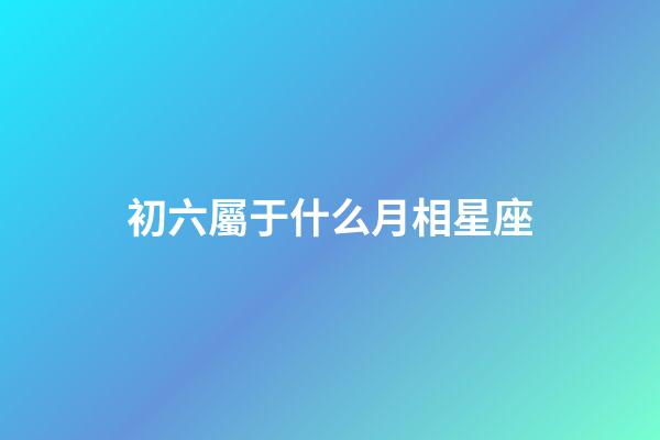 初六屬于什么月相星座