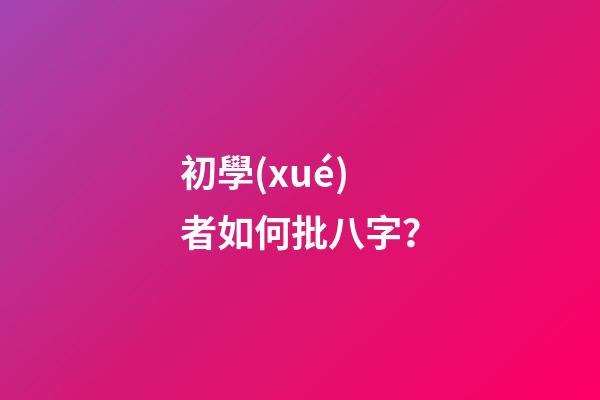 初學(xué)者如何批八字？