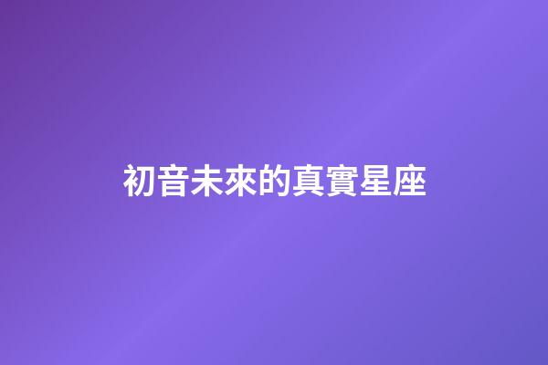 初音未來的真實星座-第1張-星座運勢-玄機派