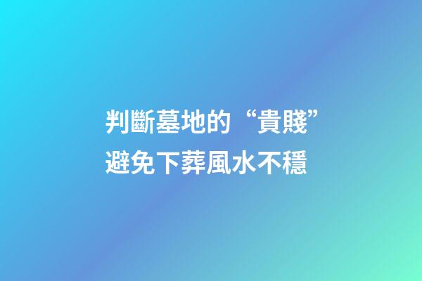 判斷墓地的“貴賤”避免下葬風水不穩