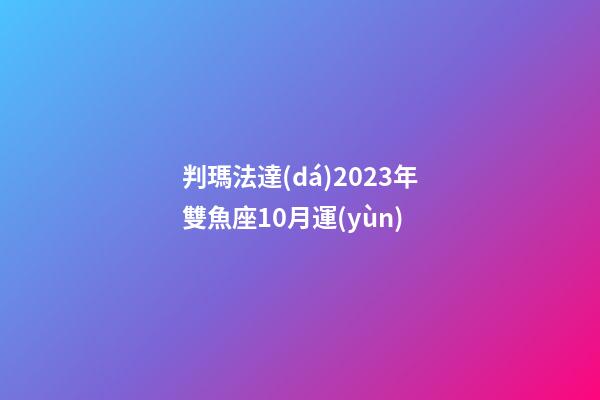 判瑪法達(dá)2023年雙魚座10月運(yùn)-第1張-星座運(yùn)勢-玄機(jī)派