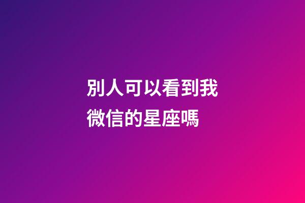 別人可以看到我微信的星座嗎-第1張-星座運勢-玄機派