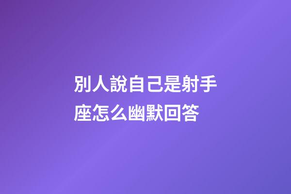 別人說自己是射手座怎么幽默回答-第1張-星座運勢-玄機派