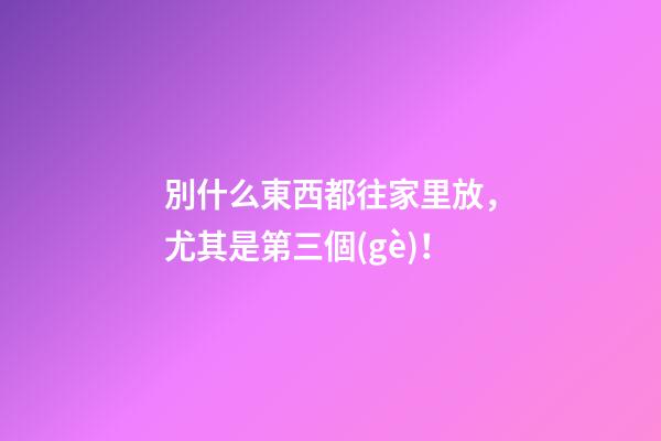 別什么東西都往家里放，尤其是第三個(gè)！