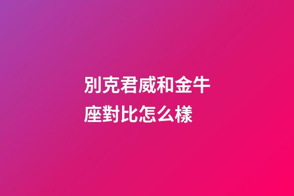 別克君威和金牛座對比怎么樣-第1張-星座運勢-玄機派