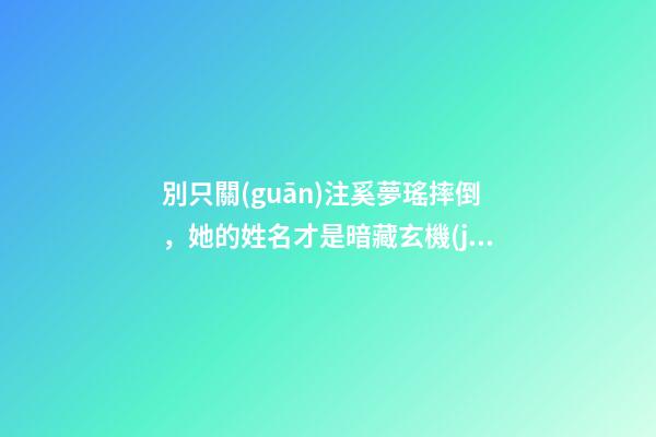 別只關(guān)注奚夢瑤摔倒，她的姓名才是暗藏玄機(jī)