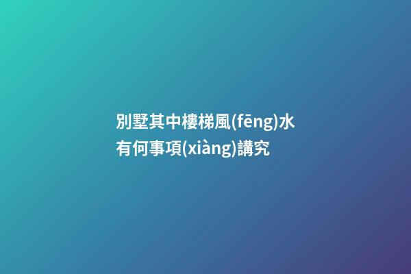 別墅其中樓梯風(fēng)水有何事項(xiàng)講究