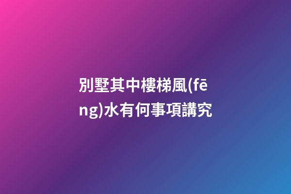 別墅其中樓梯風(fēng)水有何事項講究