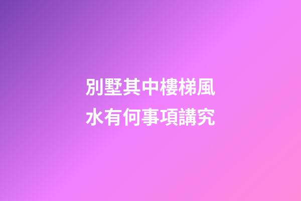 別墅其中樓梯風水有何事項講究