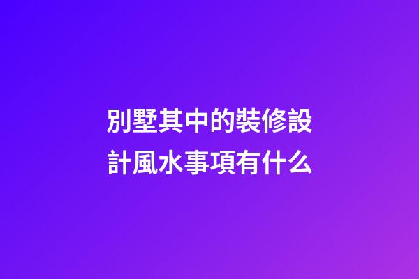 別墅其中的裝修設計風水事項有什么