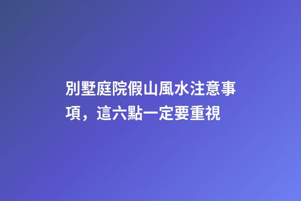 別墅庭院假山風水注意事項，這六點一定要重視