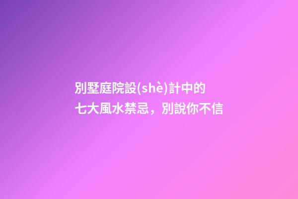 別墅庭院設(shè)計中的七大風水禁忌，別說你不信