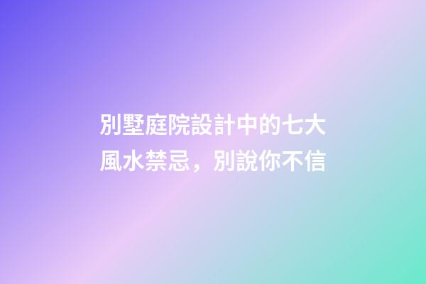 別墅庭院設計中的七大風水禁忌，別說你不信