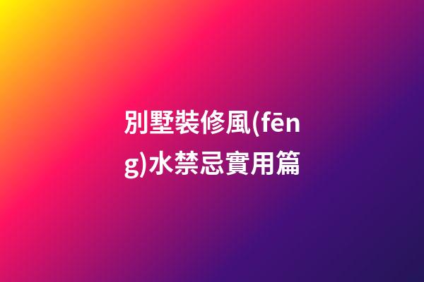 別墅裝修風(fēng)水禁忌實用篇