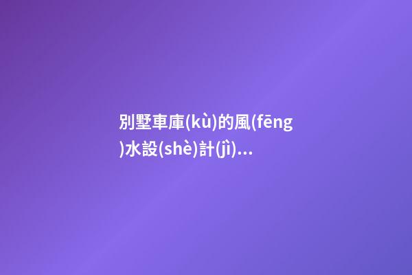 別墅車庫(kù)的風(fēng)水設(shè)計(jì)知識(shí)講究