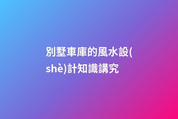 別墅車庫的風水設(shè)計知識講究