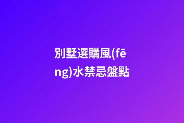 別墅選購風(fēng)水禁忌盤點