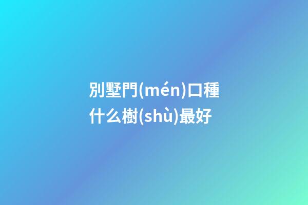 別墅門(mén)口種什么樹(shù)最好