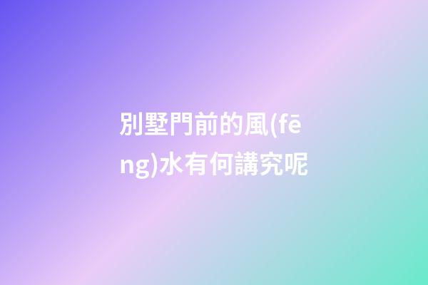 別墅門前的風(fēng)水有何講究呢