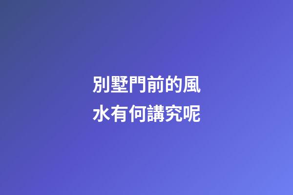 別墅門前的風水有何講究呢