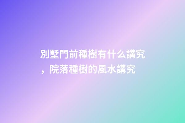別墅門前種樹有什么講究，院落種樹的風水講究