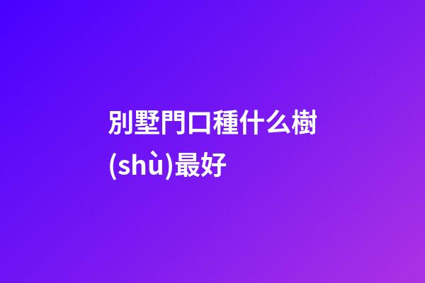 別墅門口種什么樹(shù)最好