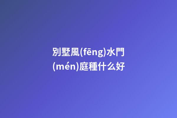 別墅風(fēng)水門(mén)庭種什么好