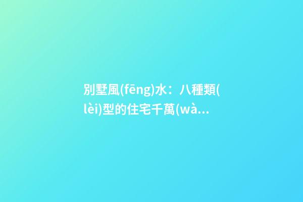 別墅風(fēng)水：八種類(lèi)型的住宅千萬(wàn)要避諱