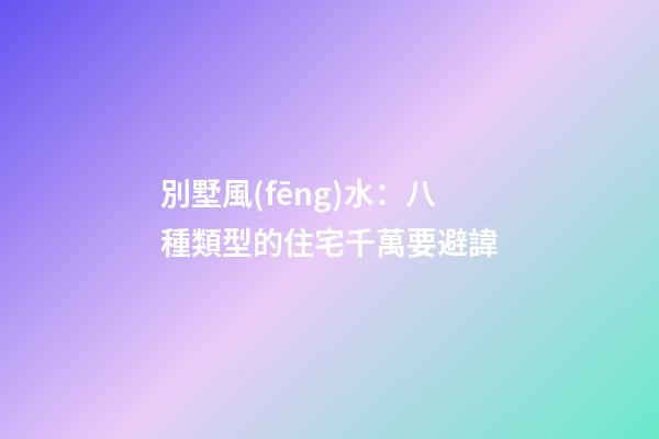別墅風(fēng)水：八種類型的住宅千萬要避諱
