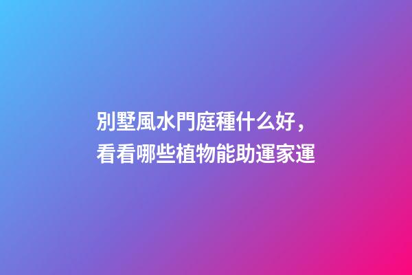 別墅風水門庭種什么好，看看哪些植物能助運家運