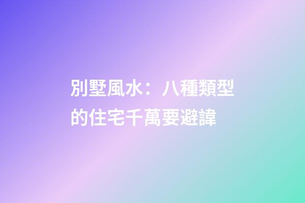 別墅風水：八種類型的住宅千萬要避諱