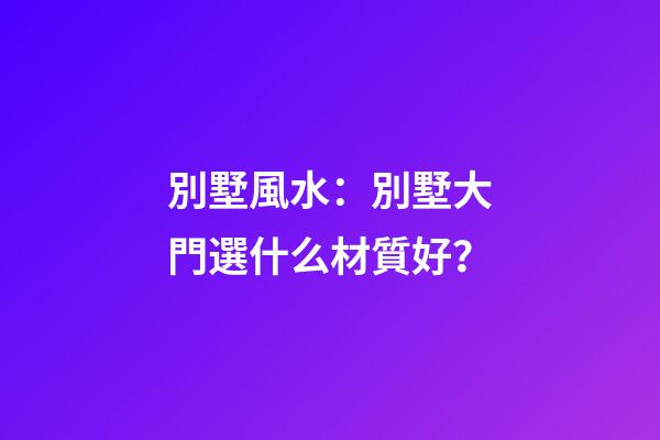 別墅風水：別墅大門選什么材質好？