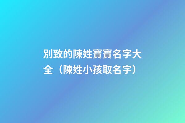別致的陳姓寶寶名字大全（陳姓小孩取名字）