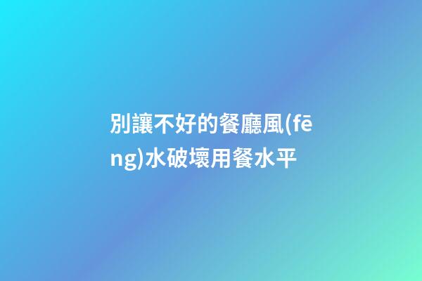 別讓不好的餐廳風(fēng)水破壞用餐水平