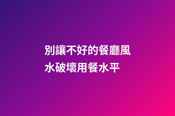 別讓不好的餐廳風水破壞用餐水平