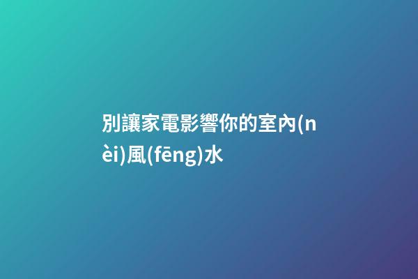 別讓家電影響你的室內(nèi)風(fēng)水