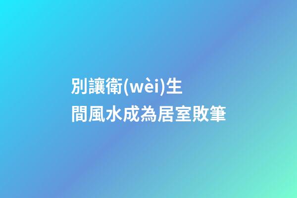 別讓衛(wèi)生間風水成為居室敗筆